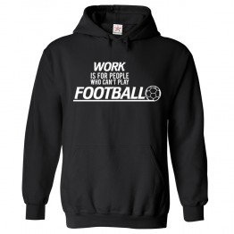 Work is For People Who Can Not Play Football Funny Slogan Hoodie